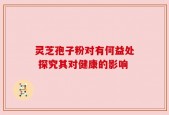 灵芝孢子粉对有何益处 探究其对健康的影响