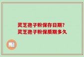 灵芝孢子粉保存日期？灵芝孢子粉保质期多久