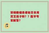 肾细胞瘤患者能否食用灵芝孢子粉？？医学专家解答？