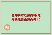 孢子粉可以蒸肉吗(孢子粉能用来蒸肉吗？)
