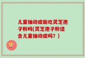 儿童抽动症能吃灵芝孢子粉吗(灵芝孢子粉适合儿童抽动症吗？)
