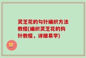 灵芝花的勾针编织方法教程(编织灵芝花的钩针教程，详细易学)