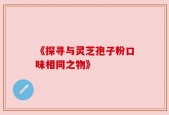 《探寻与灵芝孢子粉口味相同之物》
