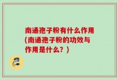 南通孢子粉有什么作用(南通孢子粉的功效与作用是什么？)