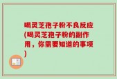喝灵芝孢子粉不良反应(喝灵芝孢子粉的副作用，你需要知道的事项)