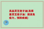高品灵芝孢子油(高质量灵芝孢子油：提高免疫力，预防疾病)