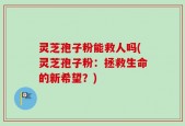 灵芝孢子粉能救人吗(灵芝孢子粉：拯救生命的新希望？)