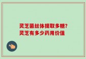 灵芝菌丝体提取多糖？灵芝有多少药用价值