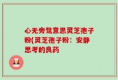 心无旁骛意思灵芝孢子粉(灵芝孢子粉：安静思考的良药