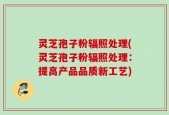 灵芝孢子粉辐照处理(灵芝孢子粉辐照处理：提高产品品质新工艺)