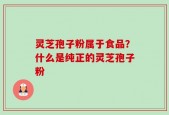 灵芝孢子粉属于食品？什么是纯正的灵芝孢子粉