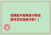 经期能不能喝孢子粉经期可否饮用孢子粉？)