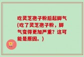 吃灵芝孢子粉后起脚气(吃了灵芝孢子粉，脚气变得更加严重？这可能是原因。)