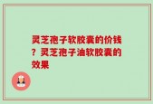 灵芝孢子软胶囊的价钱？灵芝孢子油软胶囊的效果