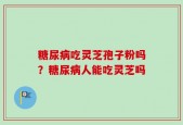 糖尿病吃灵芝孢子粉吗？糖尿病人能吃灵芝吗