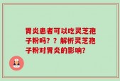 胃炎患者可以吃灵芝孢子粉吗？？解析灵芝孢子粉对胃炎的影响？