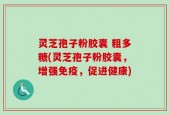 灵芝孢子粉胶囊 粗多糖(灵芝孢子粉胶囊，增强免疫，促进健康)