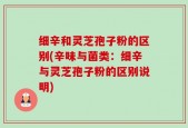 细辛和灵芝孢子粉的区别(辛味与菌类：细辛与灵芝孢子粉的区别说明)