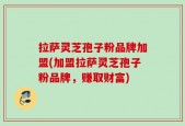 拉萨灵芝孢子粉品牌加盟(加盟拉萨灵芝孢子粉品牌，赚取财富)
