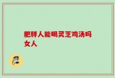 肥胖人能喝灵芝鸡汤吗女人