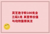 灵芝孢子粉100克含三萜1克 其营养价值与功效值得关注