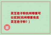 灵芝孢子粉杭州哪里可以买到(杭州哪里有卖灵芝孢子粉？)