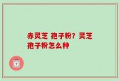 赤灵芝 孢子粉？灵芝孢子粉怎么种