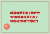 峨眉山灵芝孢子粉疗效如何(峨眉山灵芝孢子粉的功效和疗效简介)