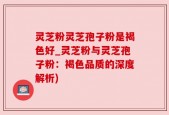 灵芝粉灵芝孢子粉是褐色好_灵芝粉与灵芝孢子粉：褐色品质的深度解析)
