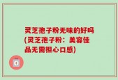 灵芝孢子粉无味的好吗(灵芝孢子粉：美容佳品无需担心口感)