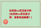 松花粉vs灵芝孢子粉(松花粉vs灵芝孢子粉：谁更有益健康？)