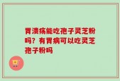 胃溃疡能吃孢子灵芝粉吗？有胃病可以吃灵芝孢子粉吗