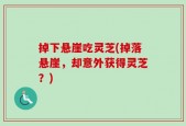 掉下悬崖吃灵芝(掉落悬崖，却意外获得灵芝？)