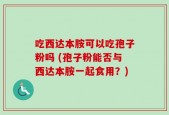 吃西达本胺可以吃孢子粉吗 (孢子粉能否与西达本胺一起食用？)
