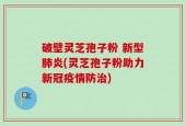 破壁灵芝孢子粉 新型肺炎(灵芝孢子粉助力新冠疫情防治)