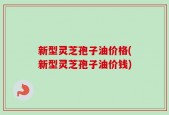 新型灵芝孢子油价格(新型灵芝孢子油价钱)