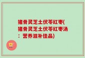 猪骨灵芝土伏苓红枣(猪骨灵芝土伏苓红枣汤：营养滋补佳品)