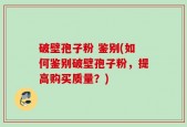 破壁孢子粉 鉴别(如何鉴别破壁孢子粉，提高购买质量？)