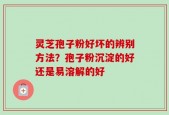灵芝孢子粉好坏的辨别方法？孢子粉沉淀的好还是易溶解的好