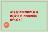 灵芝孢子粉对脚气有用吗(灵芝孢子粉能缓解脚气吗？)