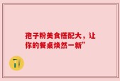 孢子粉美食搭配大，让你的餐桌焕然一新”