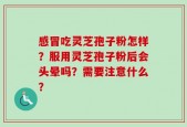 感冒吃灵芝孢子粉怎样？服用灵芝孢子粉后会头晕吗？需要注意什么？