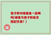孢子粉对蜂蜜能一起喝吗(蜂蜜与孢子粉能否搭配饮用？)