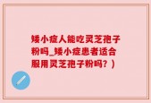 矮小症人能吃灵芝孢子粉吗_矮小症患者适合服用灵芝孢子粉吗？)