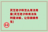 灵芝孢子粉怎么用法用量(灵芝孢子粉用法及剂量详解，让你健康养生)