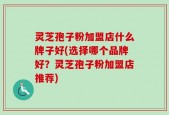 灵芝孢子粉加盟店什么牌子好(选择哪个品牌好？灵芝孢子粉加盟店推荐)