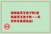 纽斯丽灵芝孢子粉(纽斯丽灵芝孢子粉——天然养生美容佳品)