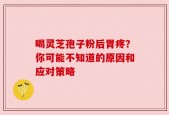 喝灵芝孢子粉后胃疼？你可能不知道的原因和应对策略