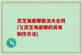 灵芝海底椰做法大全窍门(灵芝海底椰的简易制作方法)