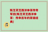甄芝灵芝西洋参茶传奇军团(甄芝灵芝西洋参茶：传承百年的茶道经典)